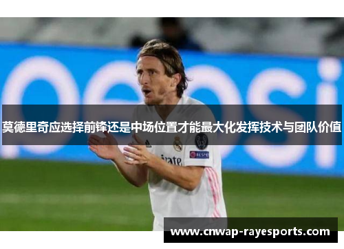 莫德里奇应选择前锋还是中场位置才能最大化发挥技术与团队价值