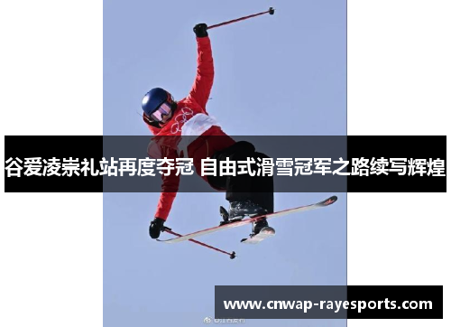 谷爱凌崇礼站再度夺冠 自由式滑雪冠军之路续写辉煌