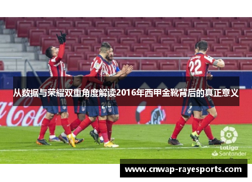 从数据与荣耀双重角度解读2016年西甲金靴背后的真正意义