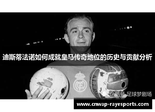 迪斯蒂法诺如何成就皇马传奇地位的历史与贡献分析