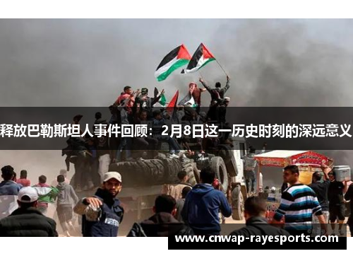 释放巴勒斯坦人事件回顾：2月8日这一历史时刻的深远意义