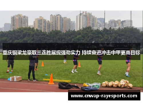 重庆铜梁龙豪取三连胜展现强劲实力 持续奋进冲击中甲更高目标