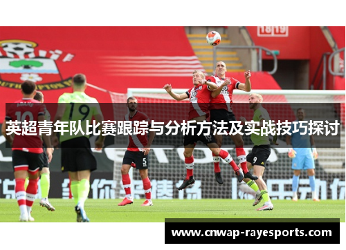 英超青年队比赛跟踪与分析方法及实战技巧探讨