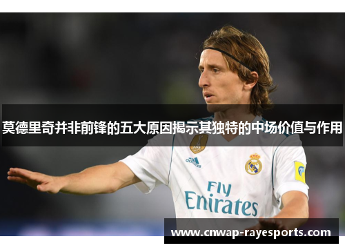 莫德里奇并非前锋的五大原因揭示其独特的中场价值与作用