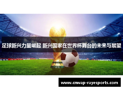 足球新兴力量崛起 新兴国家在世界杯舞台的未来与展望