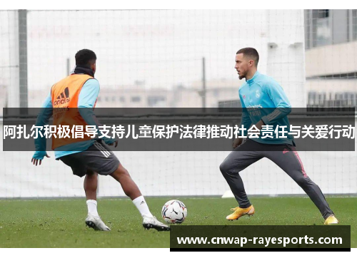 阿扎尔积极倡导支持儿童保护法律推动社会责任与关爱行动