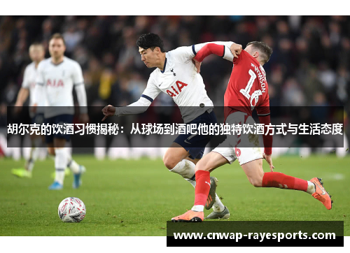 胡尔克的饮酒习惯揭秘：从球场到酒吧他的独特饮酒方式与生活态度