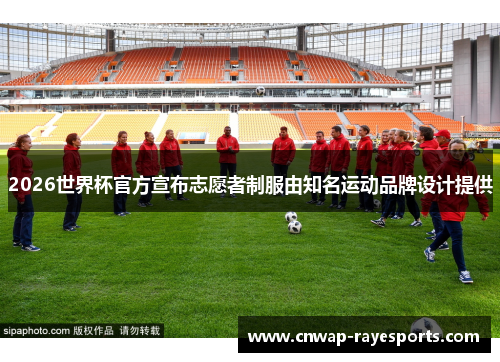 2026世界杯官方宣布志愿者制服由知名运动品牌设计提供 2026世界杯官方宣布志愿者制服由知名运动品牌设计提供