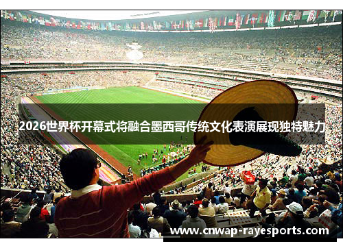 2026世界杯开幕式将融合墨西哥传统文化表演展现独特魅力 2026世界杯开幕式将融合墨西哥传统文化表演展现独特魅力