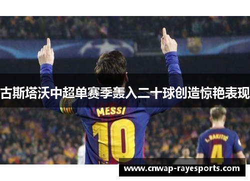 古斯塔沃中超单赛季轰入二十球创造惊艳表现 古斯塔沃中超单赛季轰入二十球创造惊艳表现