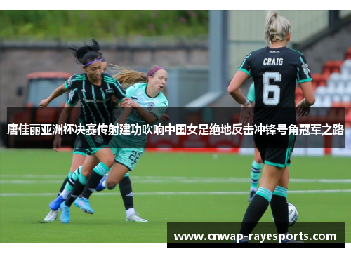 唐佳丽亚洲杯决赛传射建功吹响中国女足绝地反击冲锋号角冠军之路 唐佳丽亚洲杯决赛传射建功吹响中国女足绝地反击冲锋号角冠军之路