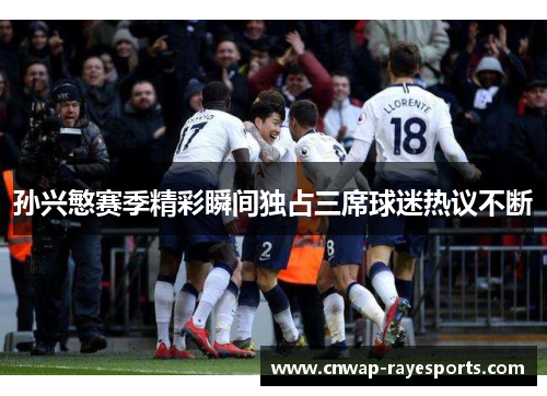 孙兴慜赛季精彩瞬间独占三席球迷热议不断 孙兴慜赛季精彩瞬间独占三席球迷热议不断