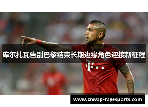 库尔扎瓦告别巴黎结束长期边缘角色迎接新征程