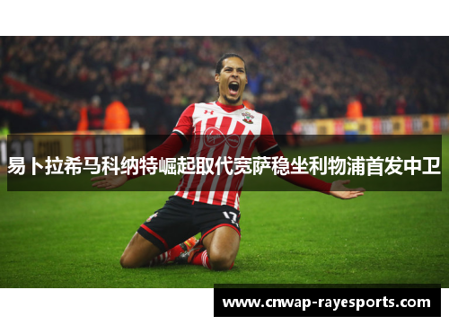 易卜拉希马科纳特崛起取代宽萨稳坐利物浦首发中卫