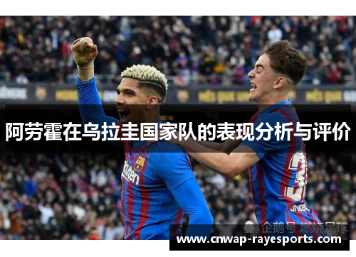 阿劳霍在乌拉圭国家队的表现分析与评价