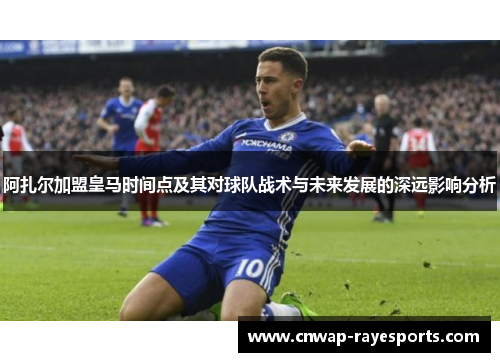 阿扎尔加盟皇马时间点及其对球队战术与未来发展的深远影响分析