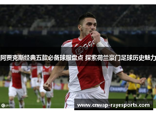 阿贾克斯经典五款必备球服盘点 探索荷兰豪门足球历史魅力
