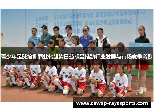 青少年足球培训商业化趋势日益明显推动行业发展与市场竞争激烈