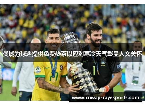 曼城为球迷提供免费热茶以应对寒冷天气彰显人文关怀 曼城为球迷提供免费热茶以应对寒冷天气彰显人文关怀