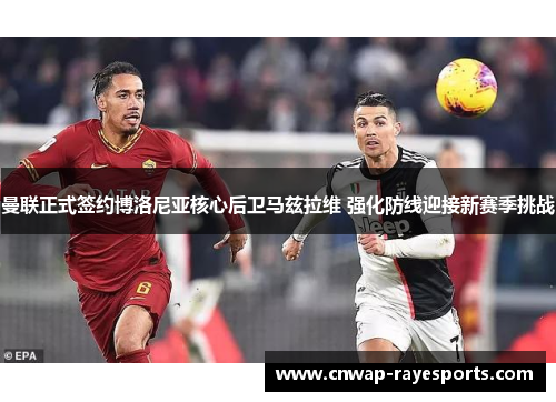 曼联正式签约博洛尼亚核心后卫马兹拉维 强化防线迎接新赛季挑战 曼联正式签约博洛尼亚核心后卫马兹拉维 强化防线迎接新赛季挑战