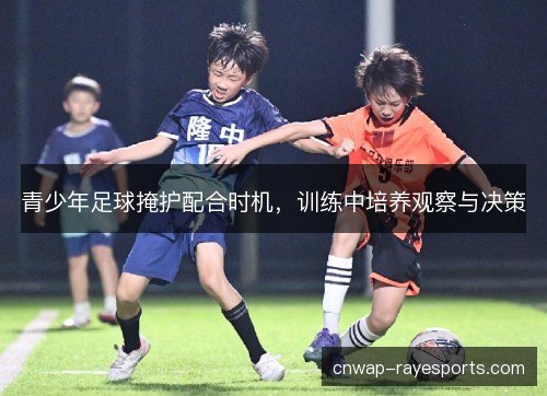 青少年足球掩护配合时机，训练中培养观察与决策